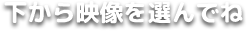 下から映像を選んでね